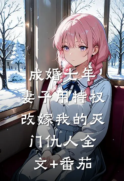 成婚七年，妻子用特权改嫁我的灭门仇人全文+番茄