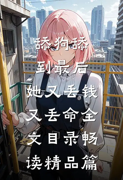 舔狗舔到最后，她又丢钱又丢命全文目录畅读精品篇