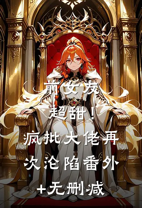前女友超甜！疯批大佬再次沦陷番外+无删减