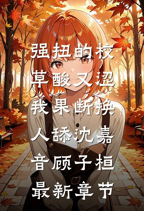 强扭的校草酸又涩，我果断换人舔沈嘉音顾子桓最新章节