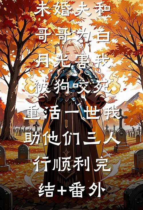 未婚夫和哥哥为白月光害我被狗咬死，重活一世我助他们三人行顺利完结+番外