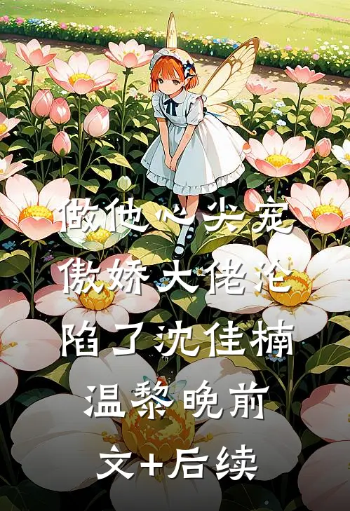 做他心尖宠，傲娇大佬沦陷了沈佳楠温黎晚前文+后续