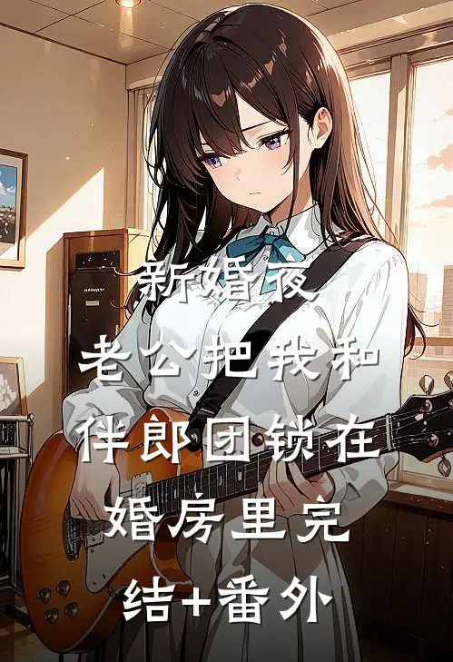 新婚夜，老公把我和伴郎团锁在婚房里完结+番外