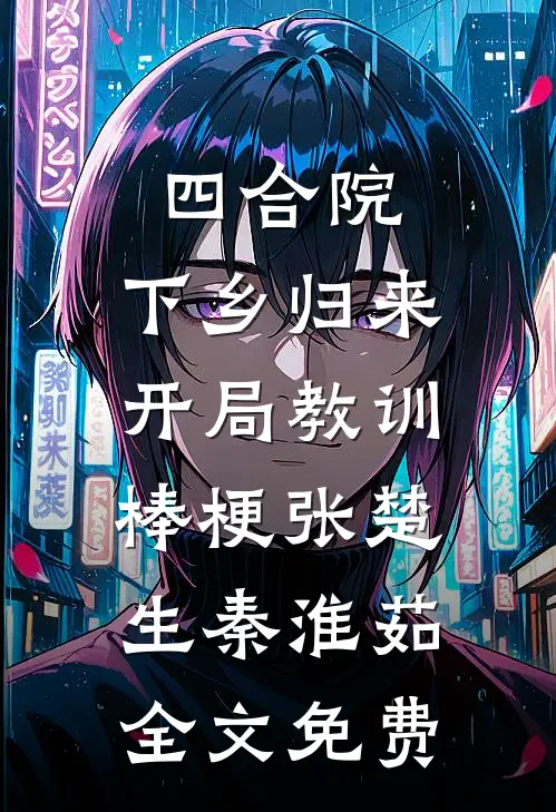 四合院：下乡归来，开局教训棒梗张楚生秦淮茹全文免费