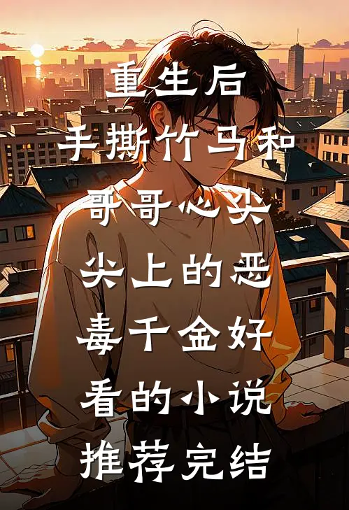 重生后，手撕竹马和哥哥心尖尖上的恶毒千金好看的小说推荐完结