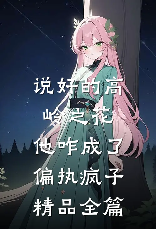 说好的高岭之花，他咋成了偏执疯子精品全篇