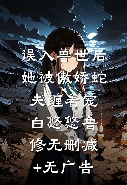 误入兽世后，她被傲娇蛇夫缠着宠白悠悠鲁修无删减+无广告