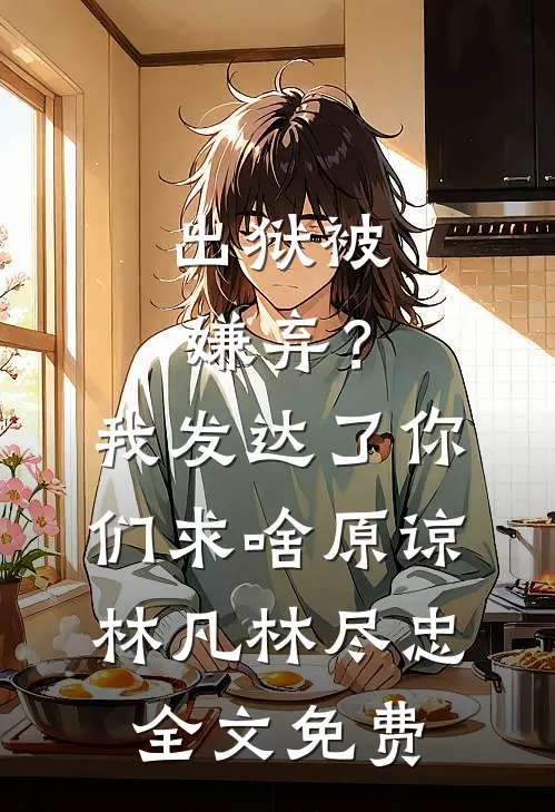 出狱被嫌弃？我发达了你们求啥原谅林凡林尽忠全文免费
