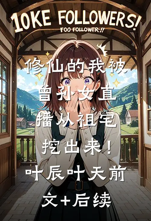 修仙的我被曾孙女直播从祖宅挖出来！叶辰叶天前文+后续