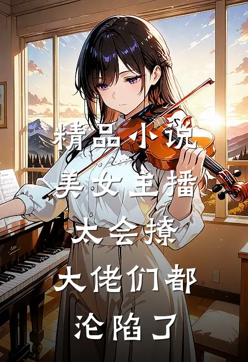 精品小说美女主播太会撩，大佬们都沦陷了