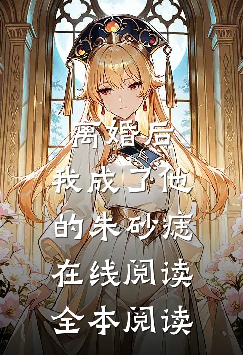 离婚后，我成了他的朱砂痣在线阅读全本阅读