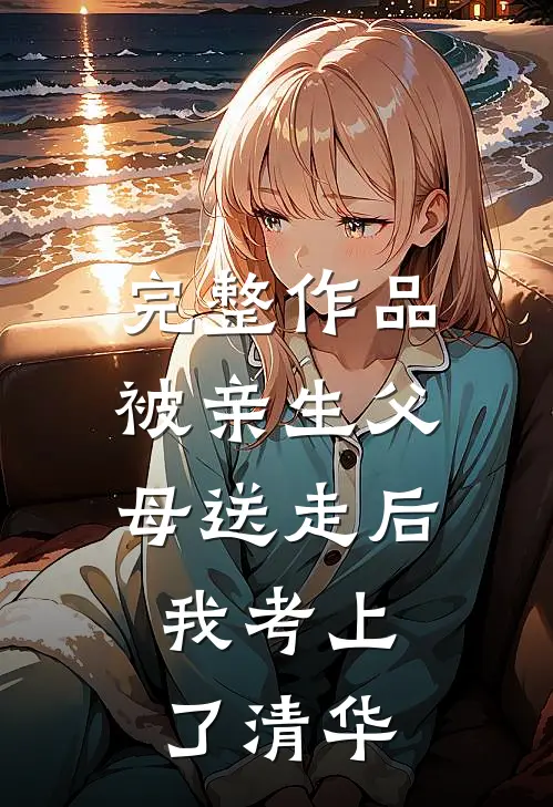 完整作品被亲生父母送走后，我考上了清华