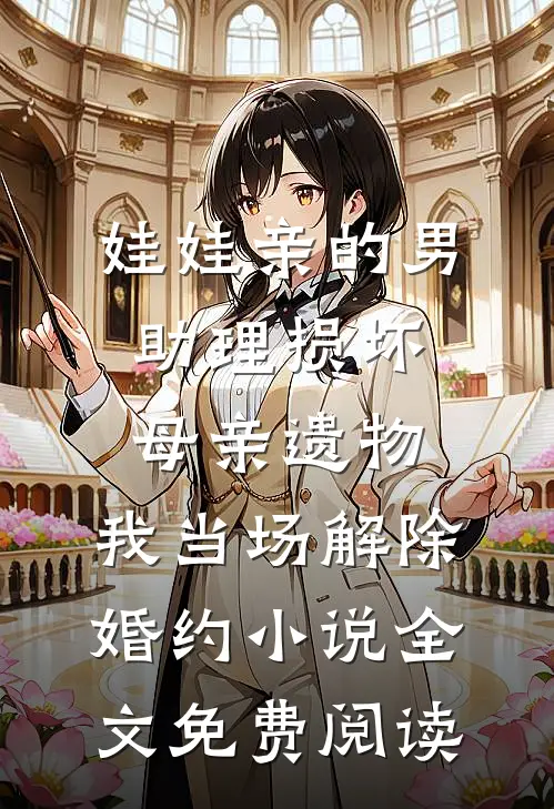 娃娃亲的男助理损坏母亲遗物，我当场解除婚约小说全文免费阅读