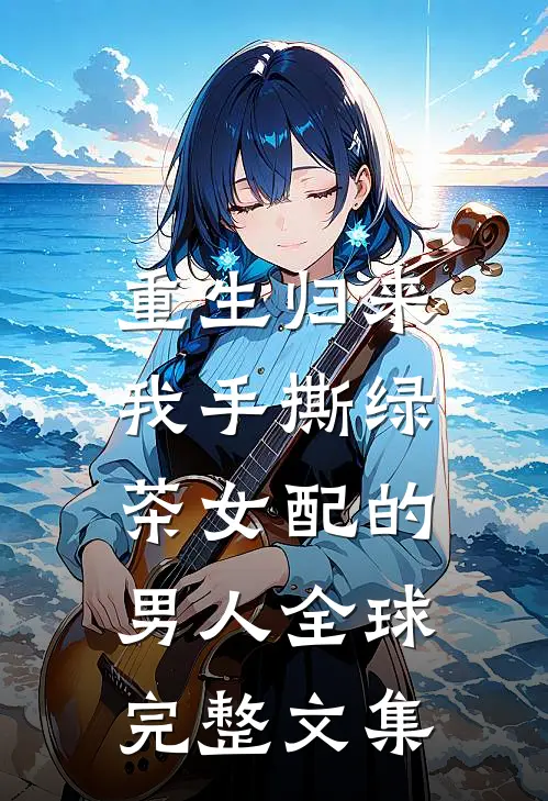 重生归来，我手撕绿茶女配的男人全球完整文集