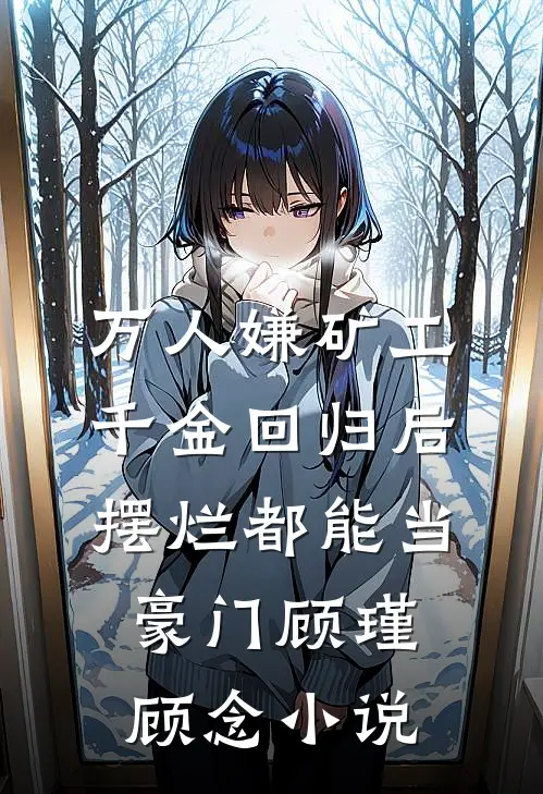 万人嫌矿工千金回归后，摆烂都能当豪门顾瑾顾念小说