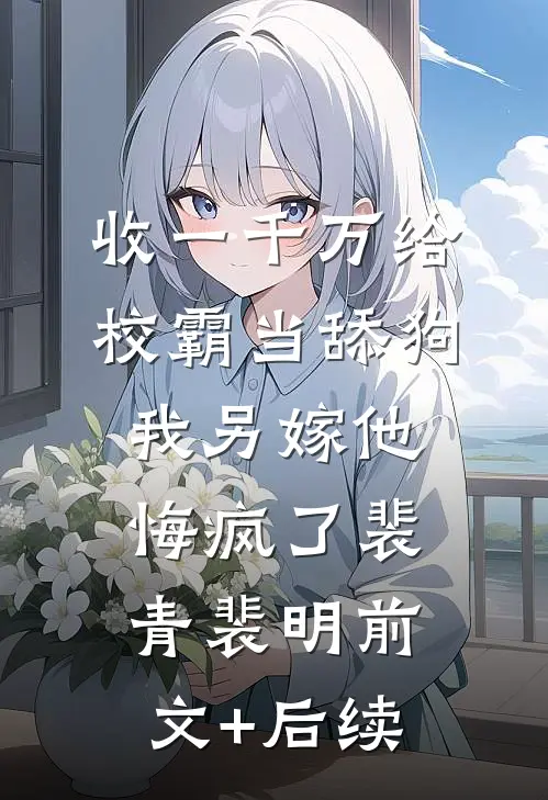 收一千万给校霸当舔狗，我另嫁他悔疯了裴青裴明前文+后续