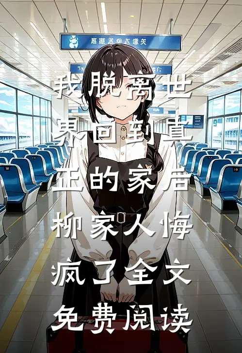 我脱离世界回到真正的家后，柳家人悔疯了全文免费阅读