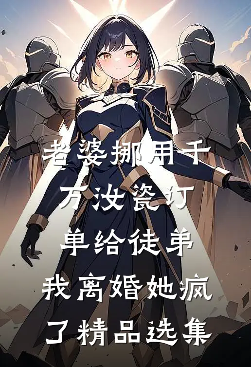 老婆挪用千万汝瓷订单给徒弟，我离婚她疯了精品选集