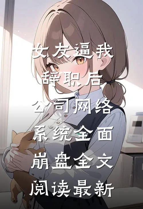 女友逼我辞职后，公司网络系统全面崩盘全文阅读最新