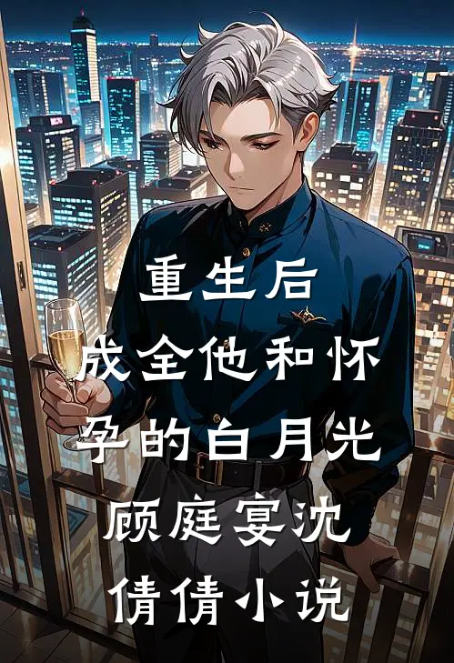 重生后，成全他和怀孕的白月光顾庭宴沈倩倩小说