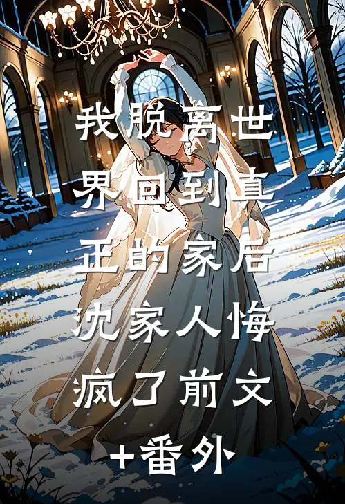 我脱离世界回到真正的家后，沈家人悔疯了前文+番外