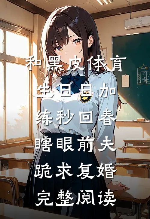 和黑皮体育生日日加练秒回春，瞎眼前夫跪求复婚完整阅读