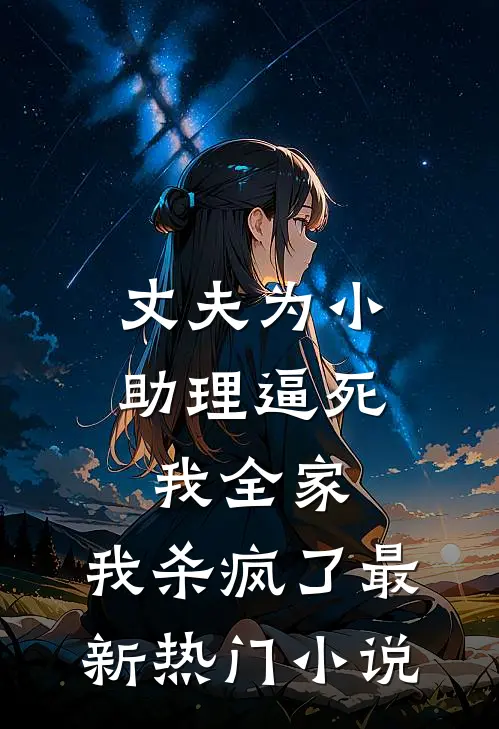 丈夫为小助理逼死我全家，我杀疯了最新热门小说