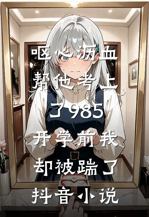 呕心沥血帮他考上了985，开学前我却被踹了抖音小说