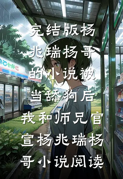 完结版杨兆瑞杨哥的小说被当舔狗后，我和师兄官宣杨兆瑞杨哥小说阅读