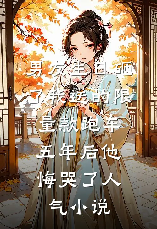 男友生日砸了我送的限量款跑车，五年后他悔哭了人气小说