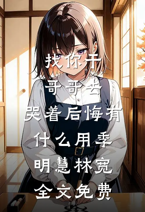 找你干哥哥去，哭着后悔有什么用季明慧林宽全文免费