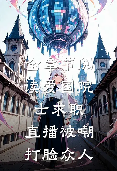 全章节阅读爱国院士求职：直播被嘲打脸众人