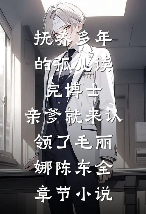 抚养多年的孤儿读完博士，亲爹就来认领了毛丽娜陈东全章节小说