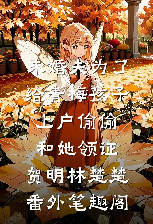 未婚夫为了给青梅孩子上户偷偷和她领证：贺明林楚楚番外笔趣阁
