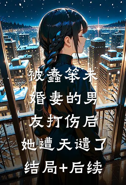 被蠢笨未婚妻的男友打伤后，她遭天谴了结局+后续