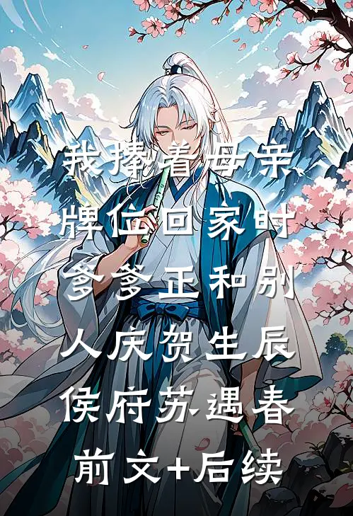 我捧着母亲牌位回家时，爹爹正和别人庆贺生辰侯府苏遇春前文+后续