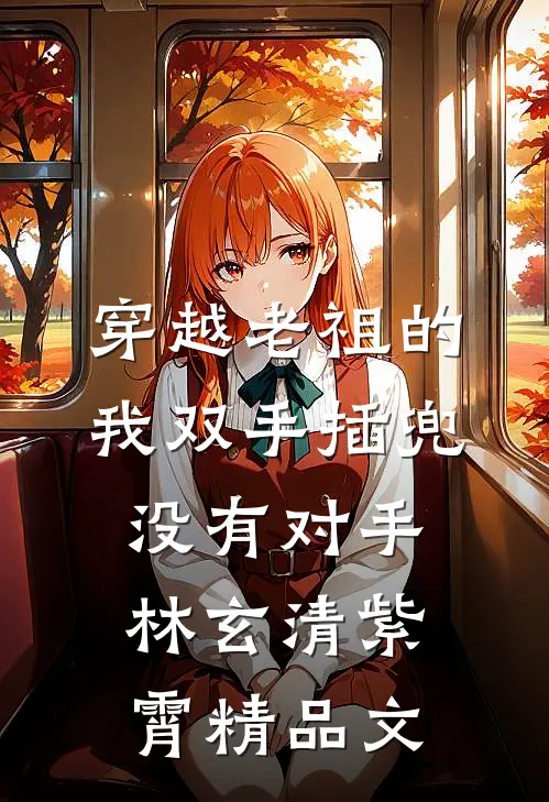 穿越老祖的我双手插兜,没有对手(林玄清紫霄)精品文