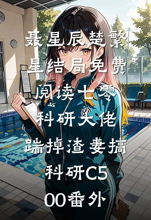 聂星辰楚繁星结局免费阅读七零科研大佬，踹掉渣妻搞科研C500番外