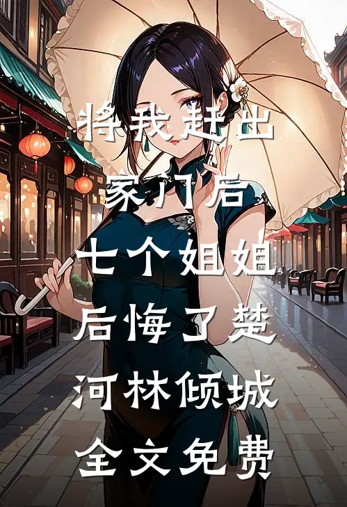 将我赶出家门后，七个姐姐后悔了楚河林倾城全文免费