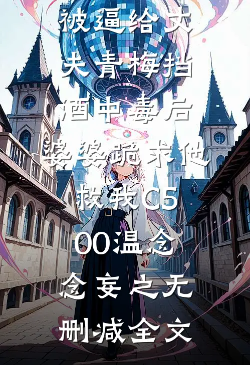 被逼给丈夫青梅挡酒中毒后，婆婆跪求他救我C500温念念妄之无删减全文