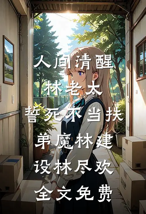 人间清醒林老太，誓死不当扶弟魔林建设林尽欢全文免费