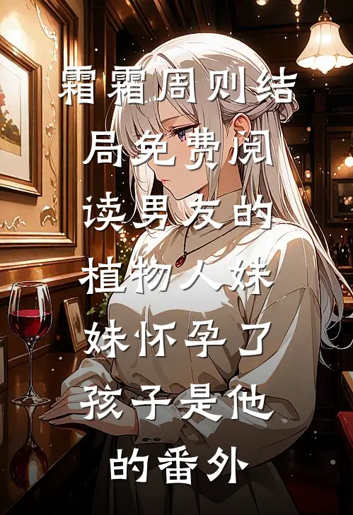 霜霜周则结局免费阅读男友的植物人妹妹怀孕了，孩子是他的番外
