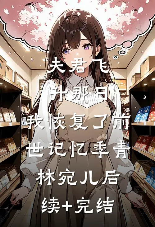 夫君飞升那日，我恢复了前世记忆季青林宛儿后续+完结