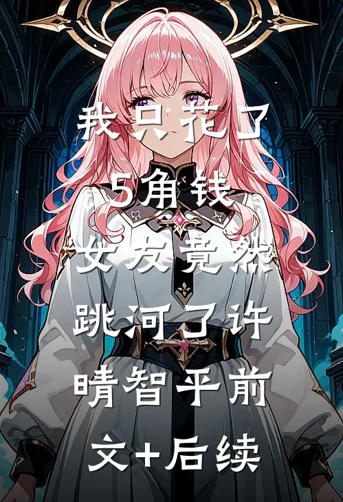 我只花了5角钱，女友竟然跳河了许晴智平前文+后续