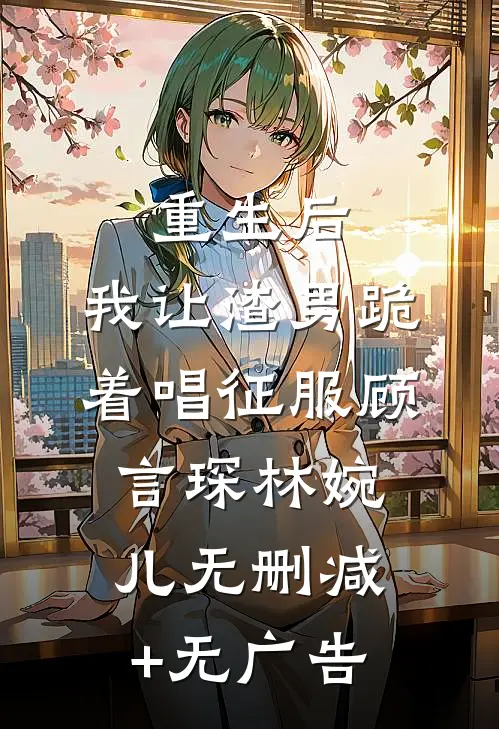 重生后，我让渣男跪着唱征服顾言琛林婉儿无删减+无广告