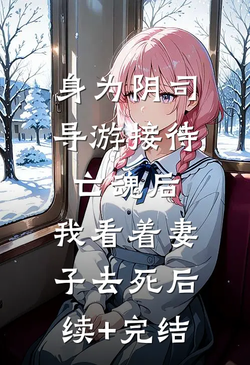 身为阴司导游接待亡魂后，我看着妻子去死后续+完结