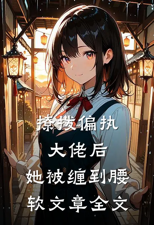 撩拨偏执大佬后，她被缠到腰软文章全文