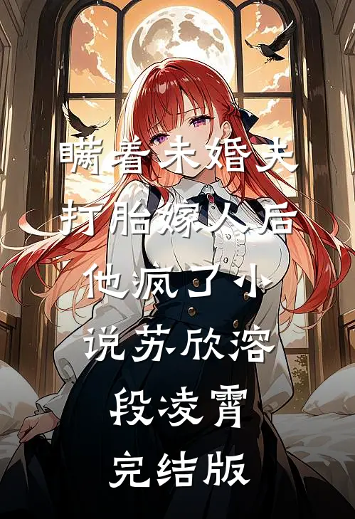 瞒着未婚夫打胎嫁人后，他疯了小说苏欣溶段凌霄完结版