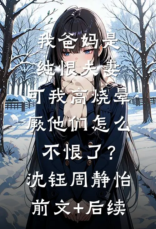 我爸妈是纯恨夫妻，可我高烧晕厥他们怎么不恨了？沈钰周静怡前文+后续