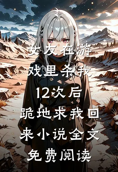 女友在游戏里杀我12次后，跪地求我回来小说全文免费阅读